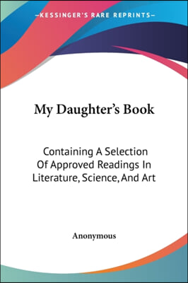 My Daughter's Book: Containing a Selection of Approved Readings in Literature, Science, and Art