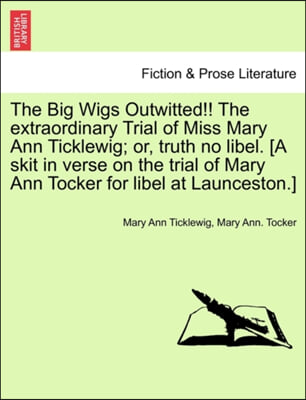The Big Wigs Outwitted!! the Extraordinary Trial of Miss Mary Ann Ticklewig; Or, Truth No Libel. [A Skit in Verse on the Trial of Mary Ann Tocker for