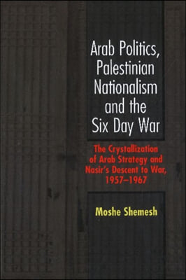 Arab Politics, Palestinian Nationalism and the Six Day War: The Crystallization of Arab Strategy and Nasir&#39;s Descent to War, 1957-1967
