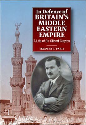 In Defence of Britain&#39;s Middle Eastern Empire: A Life of Sir Gilbert Clayton