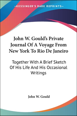 John W. Gould&#39;s Private Journal Of A Voyage From New York To Rio De Janeiro: Together With A Brief Sketch Of His Life And His Occasional Writings