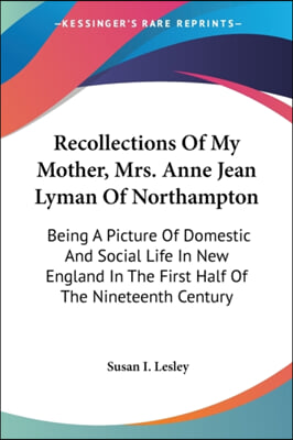 Recollections Of My Mother, Mrs. Anne Jean Lyman Of Northampton: Being A Picture Of Domestic And Social Life In New England In The First Half Of The N