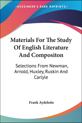 Materials for the Study of English Literature and Compositon: Selections from Newman, Arnold, Huxley, Ruskin and Carlyle