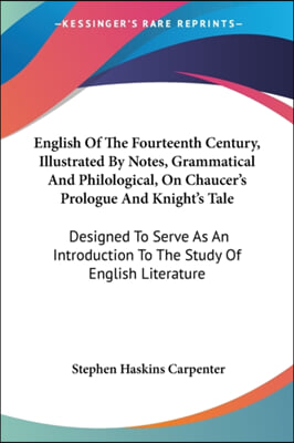 English of the Fourteenth Century, Illustrated by Notes, Grammatical and Philological, on Chaucer's Prologue and Knight's Tale: Designed to Serve as a