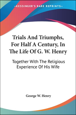 Trials And Triumphs, For Half A Century, In The Life Of G. W. Henry: Together With The Religious Experience Of His Wife