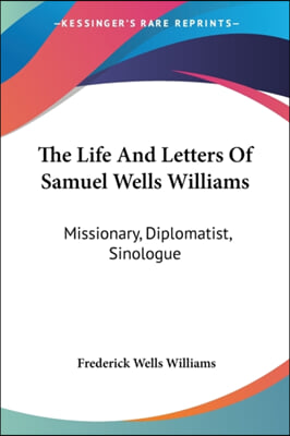 The Life And Letters Of Samuel Wells Williams: Missionary, Diplomatist, Sinologue