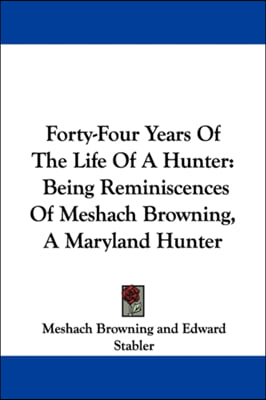 Forty-Four Years Of The Life Of A Hunter: Being Reminiscences Of Meshach Browning, A Maryland Hunter