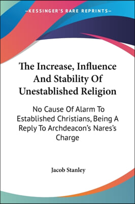 The Increase, Influence and Stability of Unestablished Religion: No Cause of Alarm to Established Christians, Being a Reply to Archdeacon&#39;s Nares&#39;s Ch