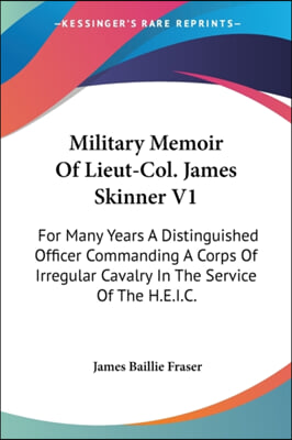 Military Memoir of Lieut-Col. James Skinner V1: For Many Years a Distinguished Officer Commanding a Corps of Irregular Cavalry in the Service of the H