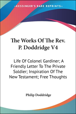 The Works Of The Rev. P. Doddridge V4: Life Of Colonel Gardiner; A Friendly Letter To The Private Soldier; Inspiration Of The New Testament; Free Thou