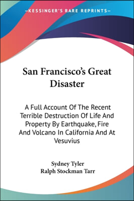 San Francisco&#39;s Great Disaster: A Full Account of the Recent Terrible Destruction of Life and Property by Earthquake, Fire and Volcano in California a