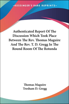 Authenticated Report of the Discussion Which Took Place Between the REV. Thomas Maguire and the REV. T. D. Gregg in the Round Room of the Rotunda