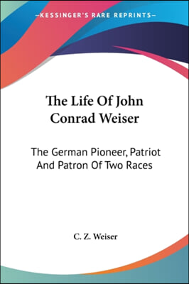 The Life of John Conrad Weiser: The German Pioneer, Patriot and Patron of Two Races