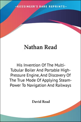 Nathan Read: His Invention of the Multi-Tubular Boiler and Portable High-Pressure Engine, and Discovery of the True Mode of Applyin