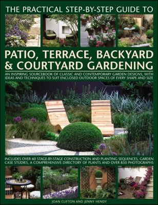 The Practical Step-By-Step Guide to Patio, Terrace, Backyard &amp; Courtyard Gardening: An Inspiring Sourcebook of Classic and Contemporary Garden Designs