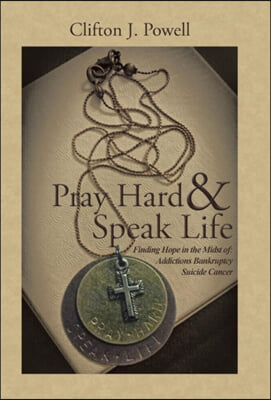 Pray Hard &amp; Speak Life: Finding Hope in the Midst of: Addictions Bankruptcy Suicide Cancer