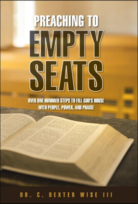 Preaching to Empty Seats: Over One Hundred Steps to Fill God&#39;s House with People, Power, and Praise