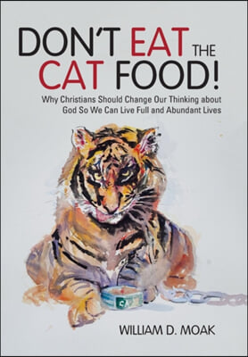 Don&#39;t Eat the Cat Food!: Why Christians Should Change Our Thinking about God So We Can Live Full and Abundant Lives