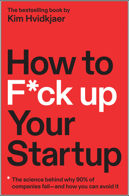 How to F*ck Up Your Startup: The Science Behind Why 90% of Companies Fail--And How You Can Avoid It