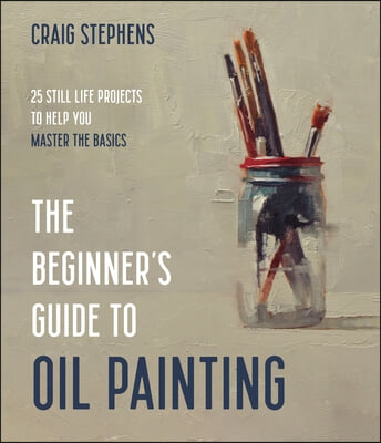 The Beginner's Guide to Oil Painting: Simple Still Life Projects to Help You Master the Basics