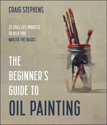 The Beginner&#39;s Guide to Oil Painting: Simple Still Life Projects to Help You Master the Basics