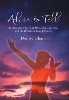 Alive to Tell: An Amputee&#39;s Story of Miraculous Survival and the Blessings That Followed