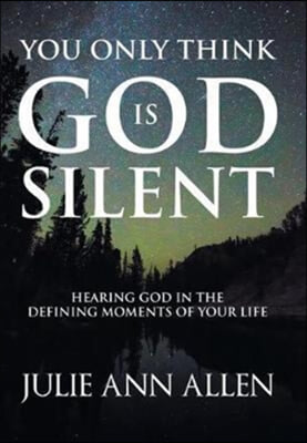 You Only Think God Is Silent: Hearing God in the Defining Moments of Your Life