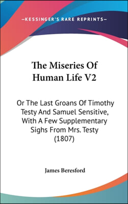 The Miseries Of Human Life V2: Or The Last Groans Of Timothy Testy And Samuel Sensitive, With A Few Supplementary Sighs From Mrs. Testy (1807)