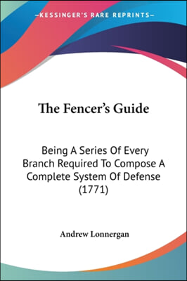 The Fencer&#39;s Guide: Being A Series Of Every Branch Required To Compose A Complete System Of Defense (1771)