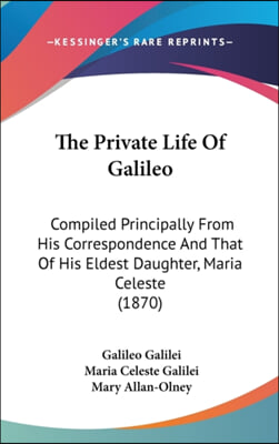 The Private Life Of Galileo: Compiled Principally From His Correspondence And That Of His Eldest Daughter, Maria Celeste (1870)