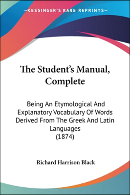 The Student&#39;s Manual, Complete: Being An Etymological And Explanatory Vocabulary Of Words Derived From The Greek And Latin Languages (1874)