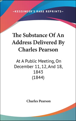 The Substance Of An Address Delivered By Charles Pearson: At A Public Meeting, On December 11, 12, And 18, 1843 (1844)