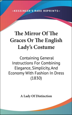 The Mirror Of The Graces Or The English Lady&#39;s Costume: Containing General Instructions For Combining Elegance, Simplicity, And Economy With Fashion I