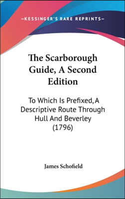 The Scarborough Guide, A Second Edition: To Which Is Prefixed, A Descriptive Route Through Hull And Beverley (1796)