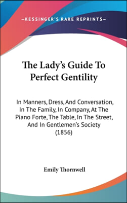 The Lady's Guide To Perfect Gentility: In Manners, Dress, And Conversation, In The Family, In Company, At The Piano Forte, The Table, In The Street, A