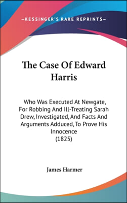 The Case Of Edward Harris: Who Was Executed At Newgate, For Robbing And Ill-Treating Sarah Drew, Investigated, And Facts And Arguments Adduced, To Pro