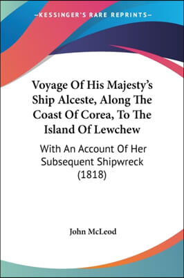 Voyage Of His Majesty&#39;s Ship Alceste, Along The Coast Of Corea, To The Island Of Lewchew: With An Account Of Her Subsequent Shipwreck (1818)