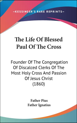 The Life Of Blessed Paul Of The Cross: Founder Of The Congregation Of Discalced Clerks Of The Most Holy Cross And Passion Of Jesus Christ (1860)