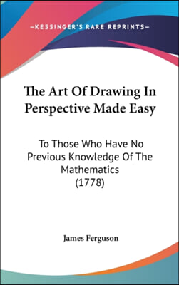 The Art Of Drawing In Perspective Made Easy: To Those Who Have No Previous Knowledge Of The Mathematics (1778)