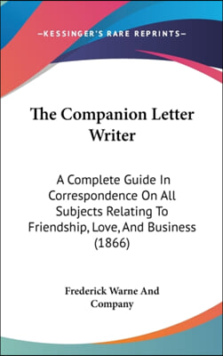 The Companion Letter Writer: A Complete Guide In Correspondence On All Subjects Relating To Friendship, Love, And Business (1866)