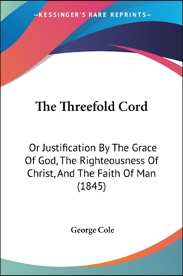 The Threefold Cord: Or Justification By The Grace Of God, The Righteousness Of Christ, And The Faith Of Man (1845)