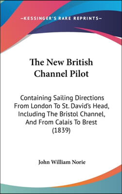 The New British Channel Pilot: Containing Sailing Directions From London To St. David&#39;s Head, Including The Bristol Channel, And From Calais To Brest