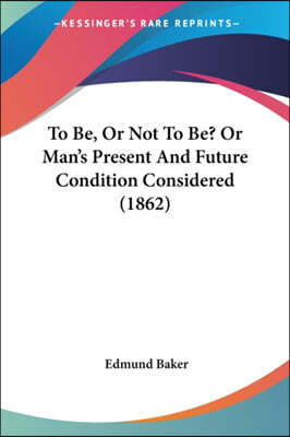 To Be, Or Not To Be? Or Man's Present And Future Condition Considered (1862)