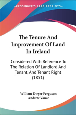 The Tenure And Improvement Of Land In Ireland: Considered With Reference To The Relation Of Landlord And Tenant, And Tenant Right (1851)