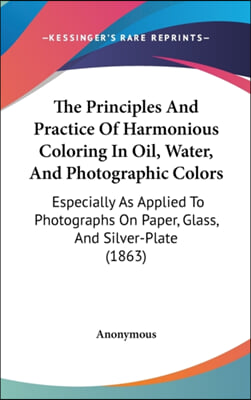 The Principles And Practice Of Harmonious Coloring In Oil, Water, And Photographic Colors: Especially As Applied To Photographs On Paper, Glass, And S
