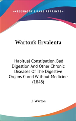 Warton&#39;s Ervalenta: Habitual Constipation, Bad Digestion And Other Chronic Diseases Of The Digestive Organs Cured Without Medicine (1848)