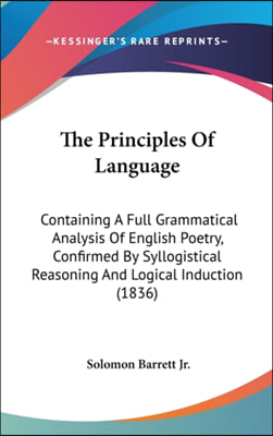 The Principles Of Language: Containing A Full Grammatical Analysis Of English Poetry, Confirmed By Syllogistical Reasoning And Logical Induction (