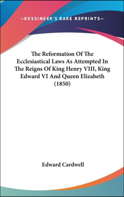 The Reformation Of The Ecclesiastical Laws As Attempted In The Reigns Of King Henry VIII, King Edward VI And Queen Elizabeth (1850)