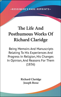 The Life And Posthumous Works Of Richard Claridge: Being Memoirs And Manuscripts Relating To His Experiences And Progress In Religion, His Changes In