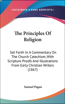 The Principles Of Religion: Set Forth In A Commentary On The Church Catechism, With Scripture Proofs And Illustrations From Early Christian Writers (1